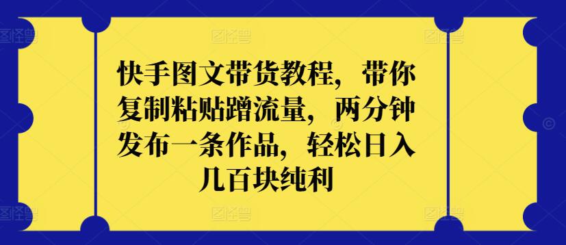 快手图文带货教程，带你复制粘贴蹭流量，两分钟发布一条作品，轻松日入几百块纯利-乐优网创