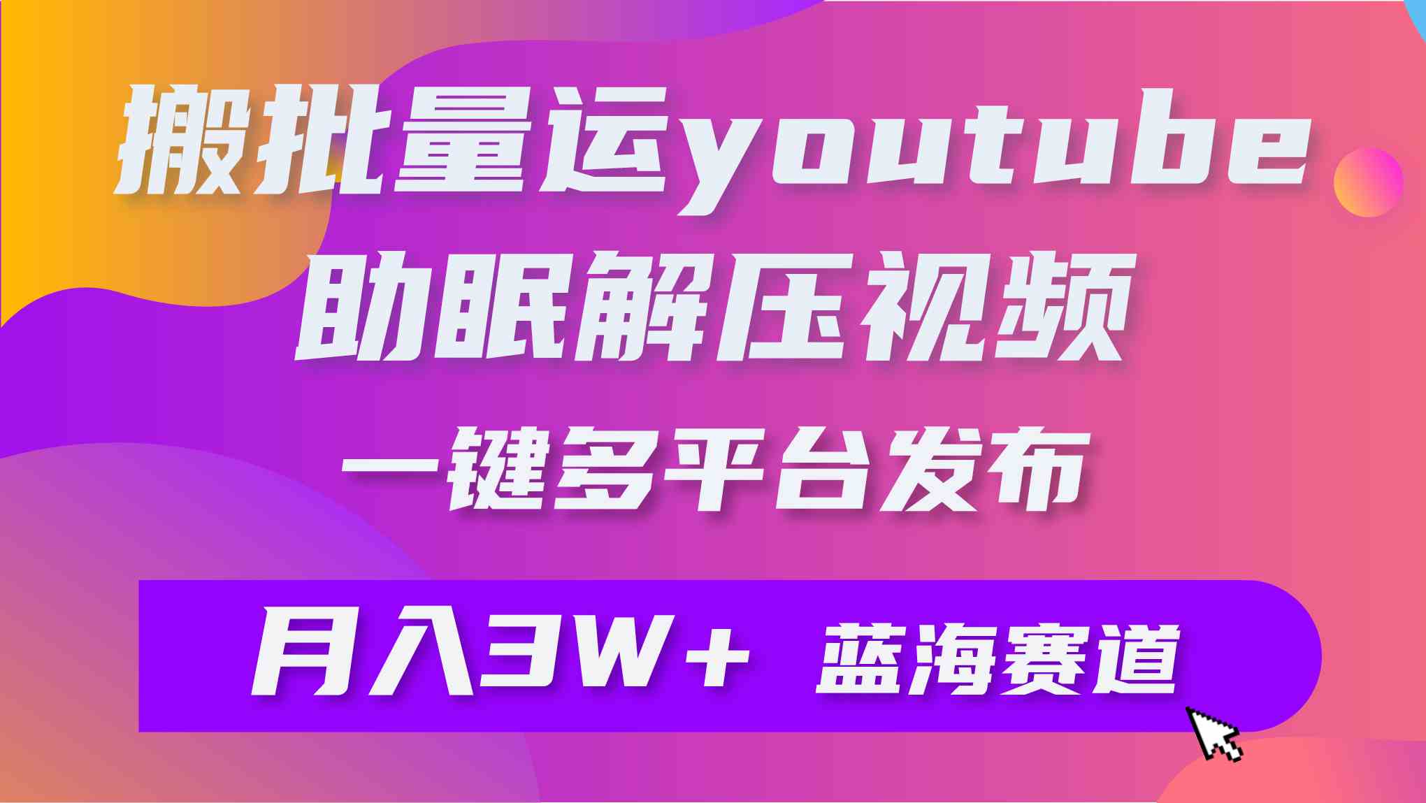 （9727期）批量搬运YouTube解压助眠视频 一键多平台发布 月入2W+-乐优网创