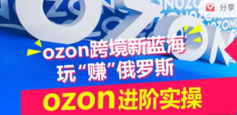 ozon跨境新蓝海玩“赚”俄罗斯，ozon进阶实操训练营-乐优网创