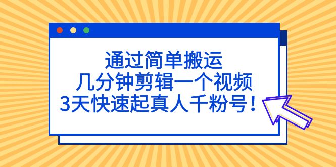 通过简单搬运，几分钟剪辑一个视频，3天快速起真人千粉号！-乐优网创