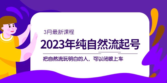 2023年纯自然流·起号课程，把自然流·玩明白的人 可以闭眼上车（3月更新）-乐优网创