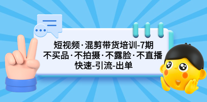 短视频·混剪带货培训-第7期 不买品·不拍摄·不露脸·不直播 快速引流出单-乐优网创