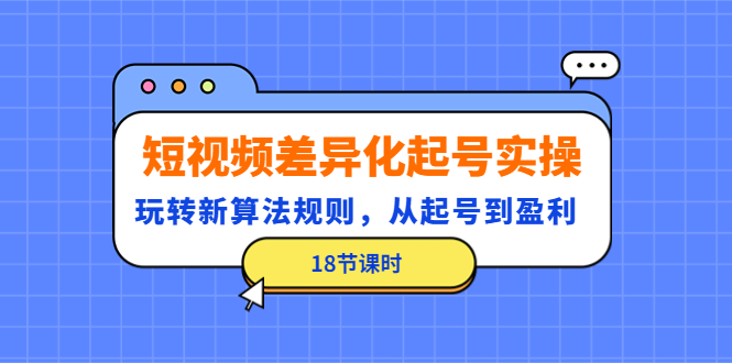 （4490期）短视频差异化起号实操，玩转新算法规则，从起号到盈利（18节课时）-乐优网创