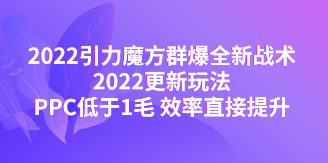 （4368期）2022引力魔方群爆全新战术：2022更新玩法，PPC低于1毛 效率直接提升-乐优网创