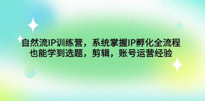 （4688期）自然流IP训练营，系统掌握IP孵化全流程，也能学到选题，剪辑，账号运营经验-乐优网创