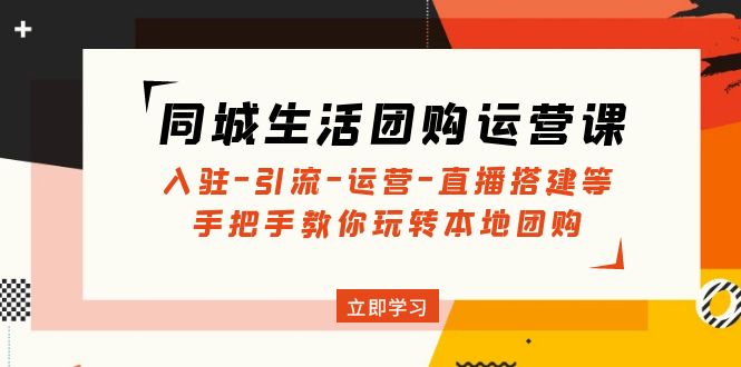 （4800期）同城生活团购运营课：入驻-引流-运营-直播搭建等 玩转本地团购(无中创水印)-乐优网创