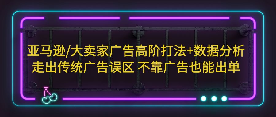 （5502期）亚马逊/大卖家广告高阶打法+数据分析，走出传统广告误区 不靠广告也能出单-乐优网创