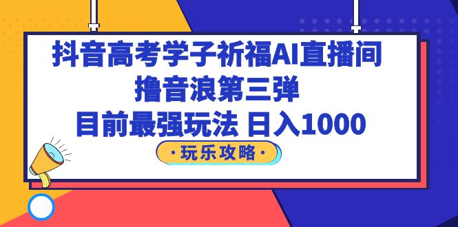 （6098期）抖音高考学子祈福AI直播间，撸音浪第三弹，目前最强玩法，轻松日入1000-乐优网创