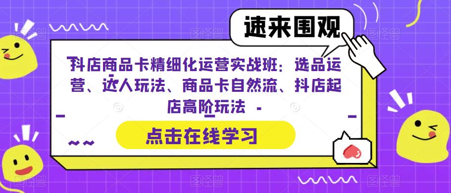 （6488期）抖店商品卡精细化运营实操班：选品运营、达人玩法、商品卡自然流、抖店起店-乐优网创