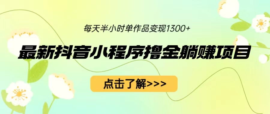 （6613期）最新抖音小程序撸金躺赚项目，一部手机每天半小时，单个作品变现1300+-乐优网创