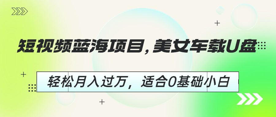 （6619期）短视频蓝海项目，美女车载U盘，轻松月入过万，适合0基础小白-乐优网创