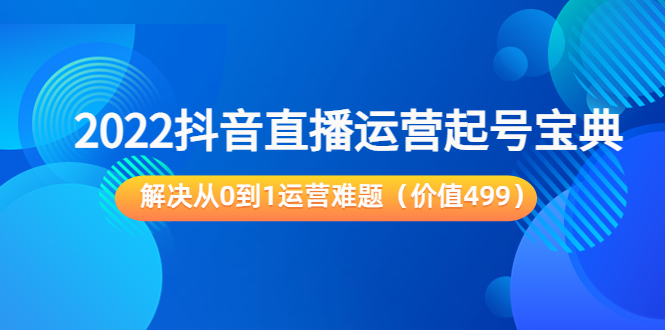 2022抖音直播运营起号宝典：解决从0到1运营难题（价值499元）-乐优网创