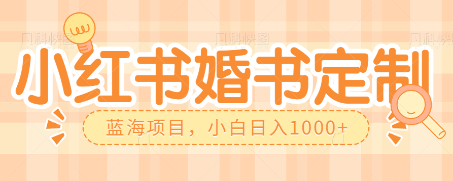 零门槛操作小红薯婚书定制，蓝海信息差项目，小白日入1000+-乐优网创