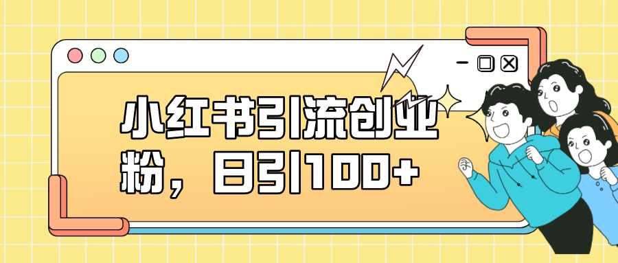 （7264期）小红书引流创业粉，日引100+，小白可上手，可矩阵操作-乐优网创