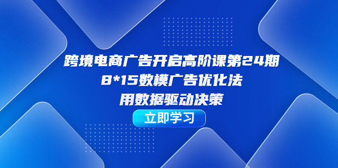 （7279期）跨境电商-广告开启高阶课第24期，8*15数模广告优化法，用数据驱动决策-乐优网创