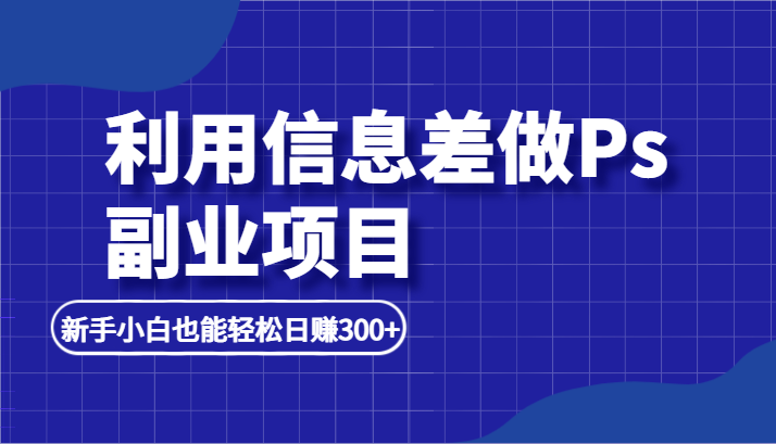 利用信息差做ps副业项目，新手小白也能轻松日赚300+-乐优网创