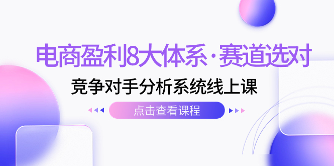 （7528期）电商盈利8大体系·赛道选对，​竞争对手分析系统线上课（12节）-乐优网创