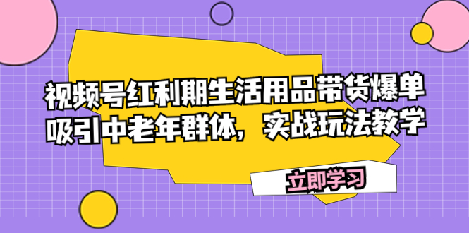 （7584期）视频号红利期生活用品带货爆单，吸引中老年群体，实战玩法教学-乐优网创