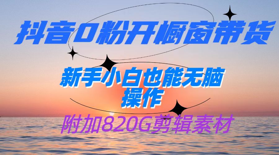 抖音0粉开橱窗带货，日入500+，新手小白也能无脑操作【附加820G剪辑资料】-乐优网创