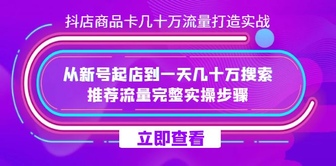 抖店-商品卡几十万流量打造实战，从新号起店到一天几十万搜索、推荐流量完整实操步骤-乐优网创