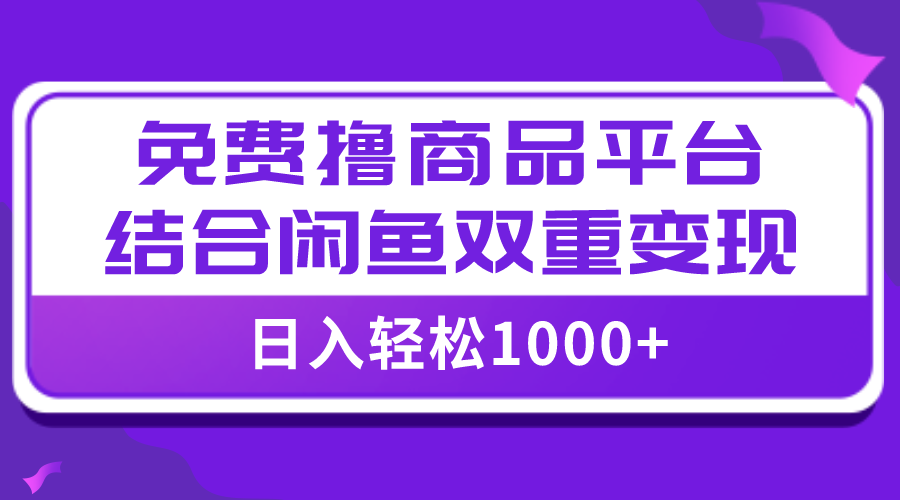 （7790期）【全网首发】日入1000＋免费撸商品平台+闲鱼双平台硬核变现，小白轻松上手-乐优网创