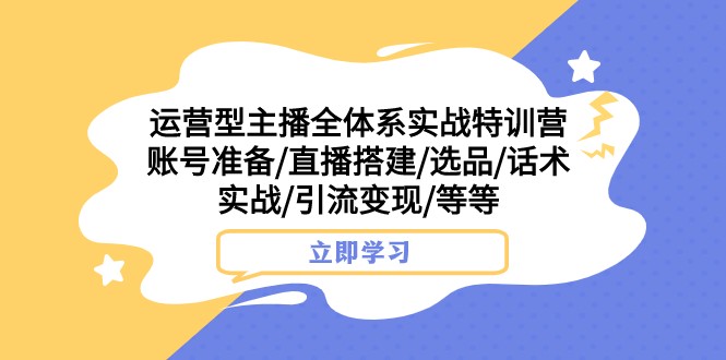 运营型主播全体系实战特训营 账号准备/直播搭建/选品/话术实战/引流变现/等-乐优网创