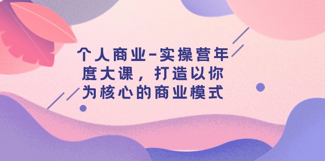 个人商业-实操营年度大课，打造以你为核心的商业模式（29节课）-乐优网创