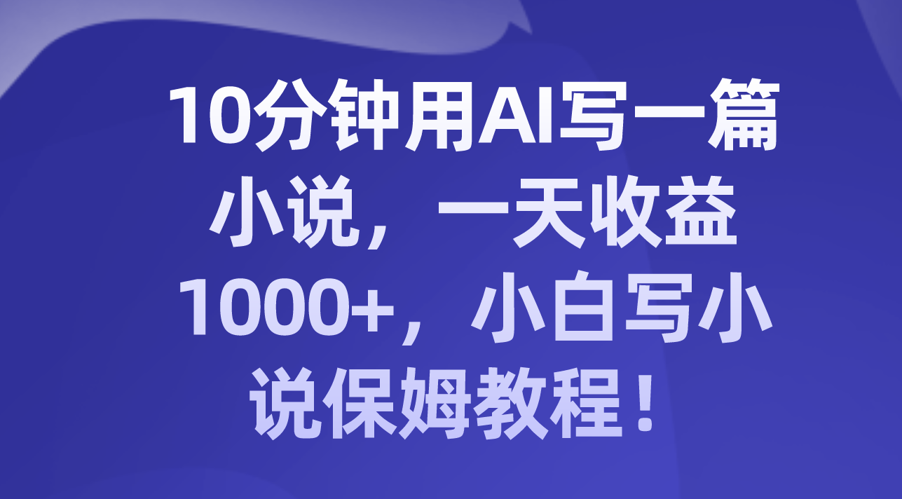 （8008期）10分钟用AI写一篇小说，一天收益1000+，小白写小说保姆教程！-乐优网创