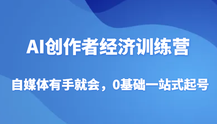 AI创作者经济训练营，自媒体有手就会，0基础一站式起号-乐优网创