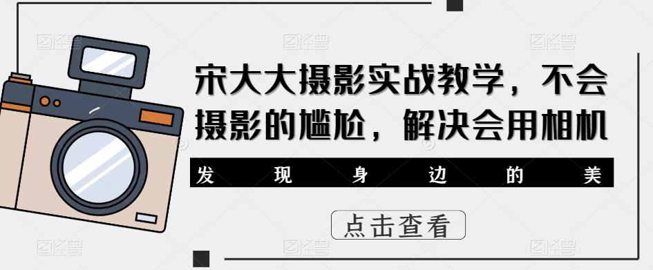 宋大大‮影摄‬实战教学，不会摄影的尴尬，解决会用相机-乐优网创