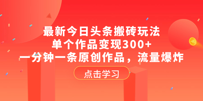 （8405期）最新今日头条搬砖玩法，单个作品变现300+，一分钟一条原创作品，流量爆炸-乐优网创