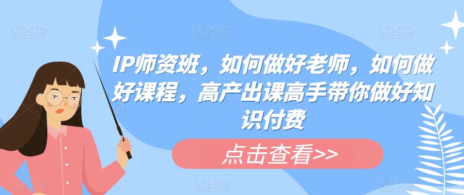 IP师资班，如何做好老师，如何做好课程，高产出课高手带你做好知识付费-乐优网创