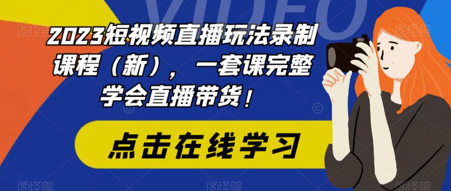 2023短视频直播玩法录制课程（新），一套课完整学会直播带货！-乐优网创