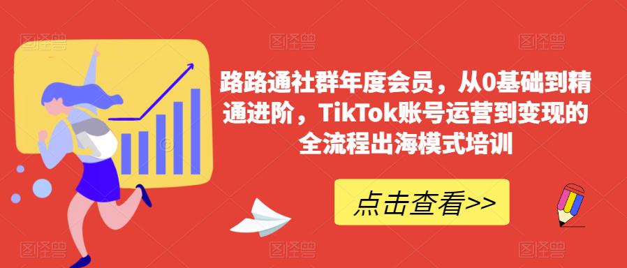 路路通社群年度会员，从0基础到精通进阶，TikTok账号运营到变现的全流程出海模式培训-乐优网创