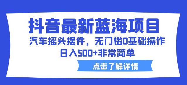 抖音最新蓝海项目，汽车摇头摆件，无门槛0基础操作，日入500+非常简单【拆解】-乐优网创