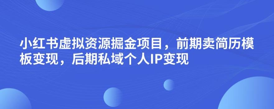 小红书虚拟资源掘金项目，前期卖简历模板变现，后期私域个人IP变现，日入300，长期稳定【揭秘】-乐优网创