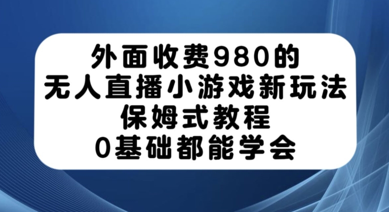 外面收费980的无人直播小游戏新玩法，保姆式教程，0基础都能学会【揭秘】-乐优网创