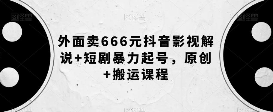 外面卖666元抖音影视解说+短剧暴力起号，原创+搬运课程-乐优网创