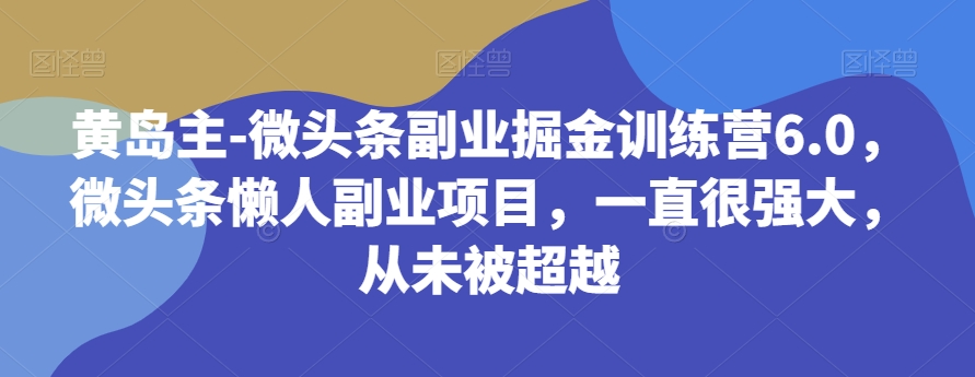 黄岛主-微头条副业掘金训练营6.0，微头条懒人副业项目，一直很强大，从未被超越-乐优网创