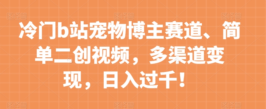 冷门b站宠物博主赛道，简单二创视频，多渠道变现，日入过千！【揭秘】-乐优网创