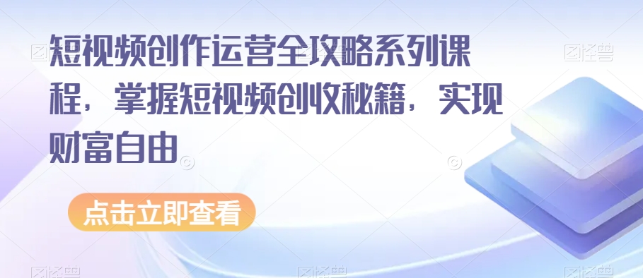 短视频创作运营全攻略系列课程，掌握短视频创收秘籍，实现财富自由-乐优网创