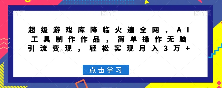 超级游戏库降临火遍全网，AI工具制作作品，简单操作无脑引流变现，轻松实现月入3万+【揭秘】-乐优网创