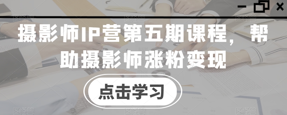 摄影师IP营第五期课程，帮助摄影师涨粉变现-乐优网创