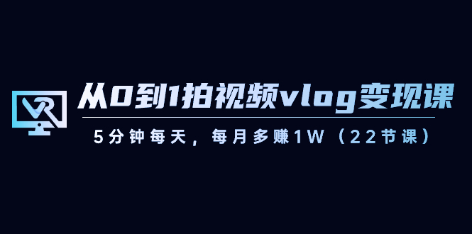 从0到1拍视频vlog变现课，5分钟每天，每月多赚1W（22节课）-乐优网创