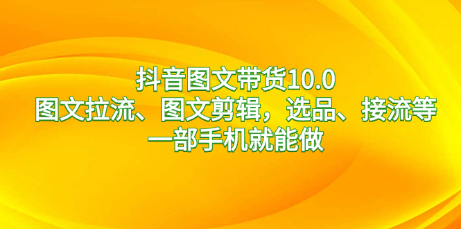 （8626期）抖音图文带货10.0，图文拉流、图文剪辑，选品、接流等，一部手机就能做-乐优网创