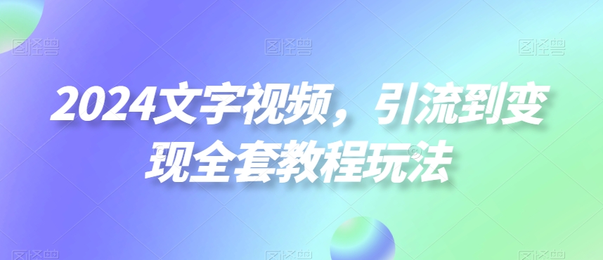 2024文字视频，引流到变现全套教程玩法-乐优网创