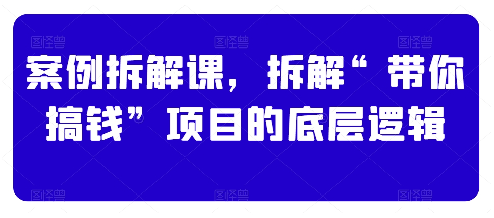 案例拆解课，拆解“带你搞钱”项目的底层逻辑-乐优网创