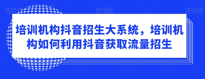 培训机构抖音招生大系统，培训机构如何利用抖音获取流量招生-乐优网创