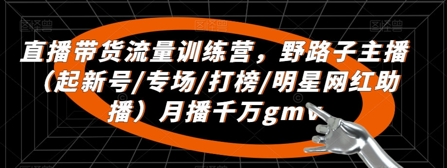 直播带货流量训练营，​野路子主播（起新号/专场/打榜/明星网红助播）月播千万gmv-乐优网创