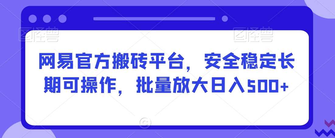 网易官方搬砖平台，安全稳定长期可操作，批量放大日入500+【揭秘】-乐优网创